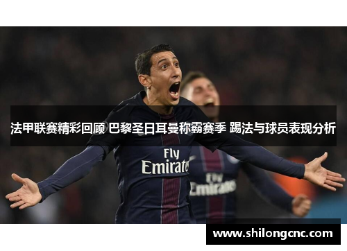 法甲联赛精彩回顾 巴黎圣日耳曼称霸赛季 踢法与球员表现分析